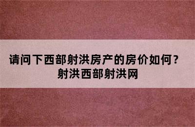 请问下西部射洪房产的房价如何？ 射洪西部射洪网